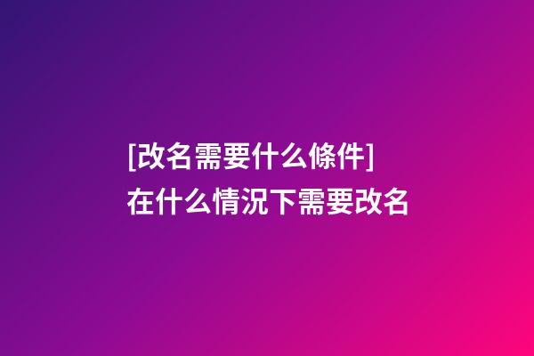 [改名需要什么條件]在什么情況下需要改名-第1張-公司起名-玄機(jī)派